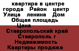 квартира в центре города › Район ­ центр › Улица ­ ленина › Дом ­ 122 › Общая площадь ­ 77 › Цена ­ 2 000 000 - Ставропольский край, Ставрополь г. Недвижимость » Квартиры продажа   